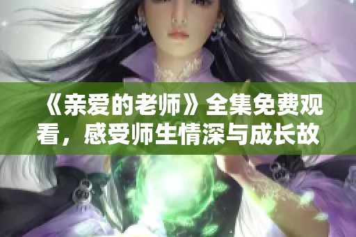 《亲爱的老师》全集免费观看，感受师生情深与成长故事