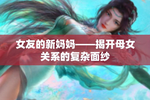 女友的新妈妈——揭开母女关系的复杂面纱