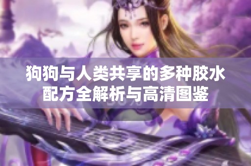 狗狗与人类共享的多种胶水配方全解析与高清图鉴