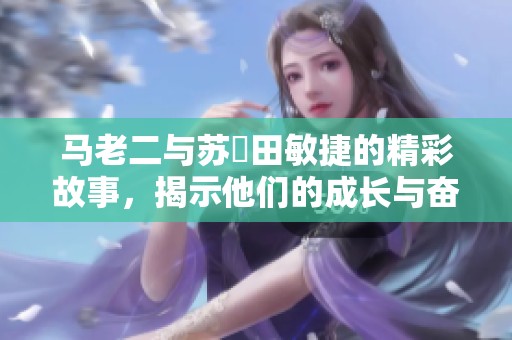 马老二与苏玥田敏捷的精彩故事，揭示他们的成长与奋斗历程