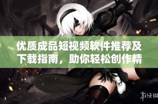 优质成品短视频软件推荐及下载指南，助你轻松创作精彩内容