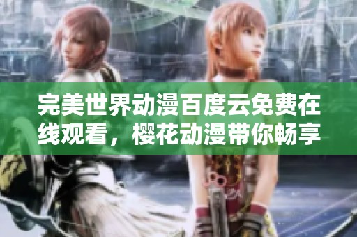 完美世界动漫百度云免费在线观看，樱花动漫带你畅享精彩剧情