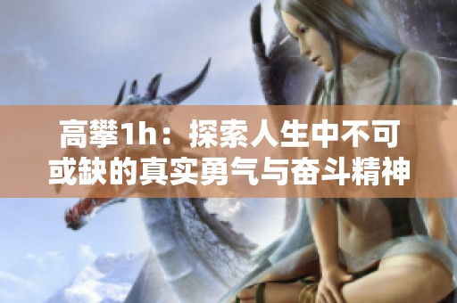 高攀1h：探索人生中不可或缺的真实勇气与奋斗精神
