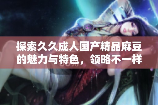 探索久久成人国产精品麻豆的魅力与特色，领略不一样的视听体验