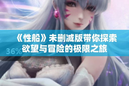 《性船》未删减版带你探索欲望与冒险的极限之旅