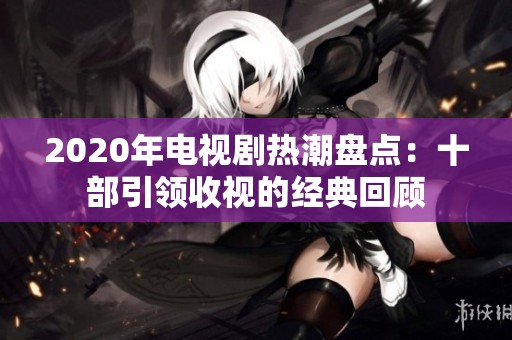 2020年电视剧热潮盘点：十部引领收视的经典回顾