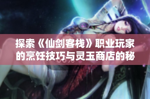 探索《仙剑客栈》职业玩家的烹饪技巧与灵玉商店的秘密攻略
