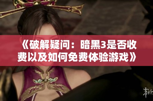 《破解疑问：暗黑3是否收费以及如何免费体验游戏》