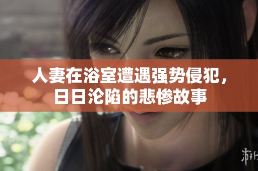 人妻在浴室遭遇强势侵犯，日日沦陷的悲惨故事