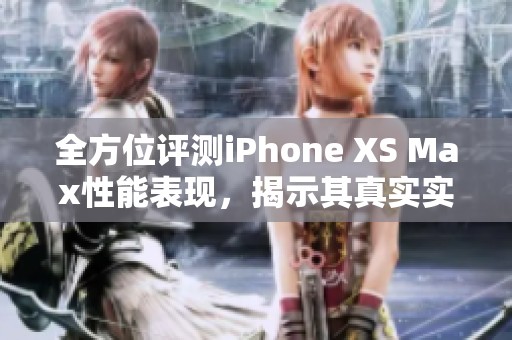 全方位评测iPhone XS Max性能表现，揭示其真实实力