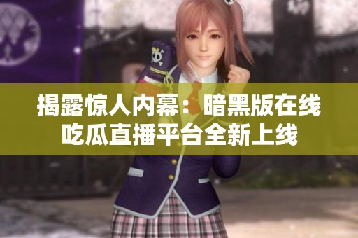 揭露惊人内幕：暗黑版在线吃瓜直播平台全新上线
