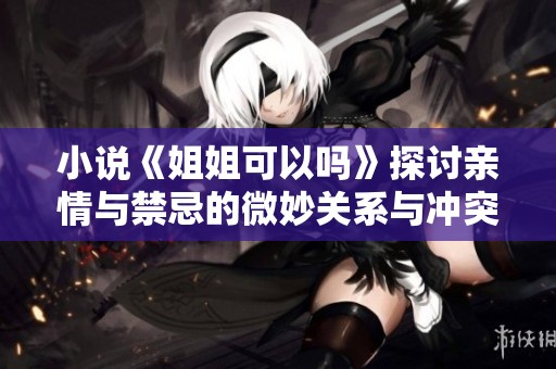 小说《姐姐可以吗》探讨亲情与禁忌的微妙关系与冲突