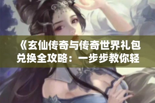 《玄仙传奇与传奇世界礼包兑换全攻略：一步步教你轻松领取奖励》
