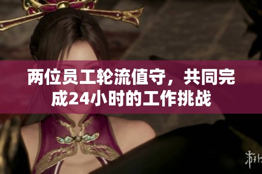 两位员工轮流值守，共同完成24小时的工作挑战