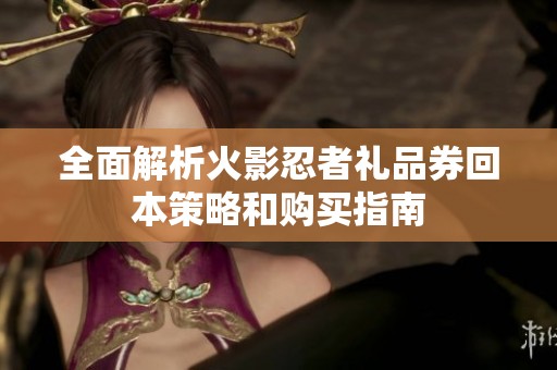 全面解析火影忍者礼品券回本策略和购买指南
