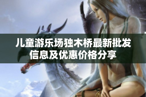 儿童游乐场独木桥最新批发信息及优惠价格分享