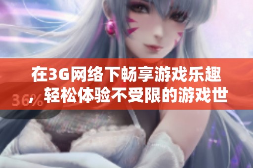 在3G网络下畅享游戏乐趣，轻松体验不受限的游戏世界
