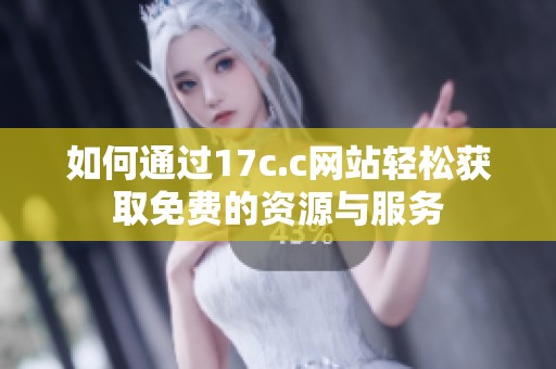 如何通过17c.c网站轻松获取免费的资源与服务