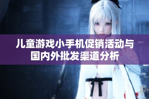 儿童游戏小手机促销活动与国内外批发渠道分析
