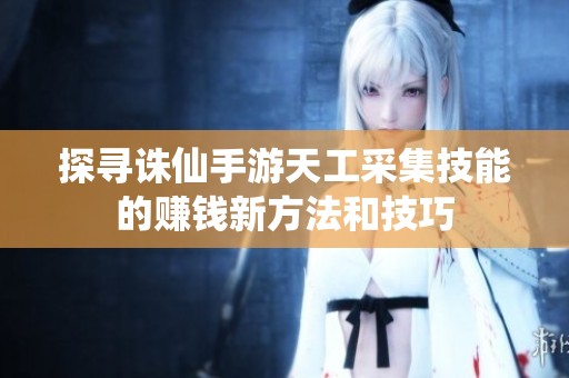 探寻诛仙手游天工采集技能的赚钱新方法和技巧