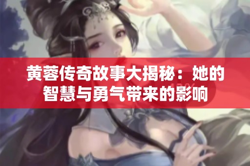 黄蓉传奇故事大揭秘：她的智慧与勇气带来的影响