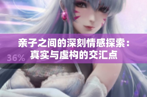 亲子之间的深刻情感探索：真实与虚构的交汇点
