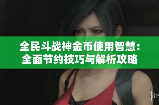 全民斗战神金币使用智慧：全面节约技巧与解析攻略
