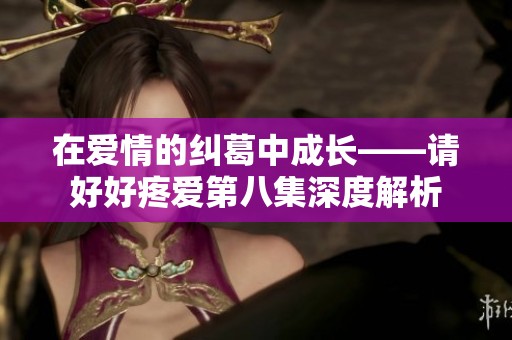 在爱情的纠葛中成长——请好好疼爱第八集深度解析