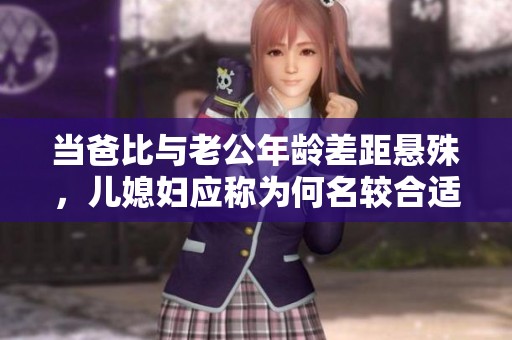 当爸比与老公年龄差距悬殊，儿媳妇应称为何名较合适