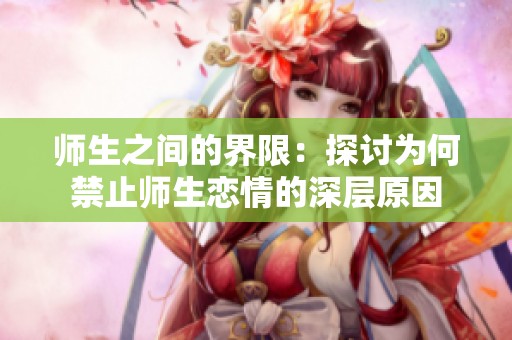 师生之间的界限：探讨为何禁止师生恋情的深层原因