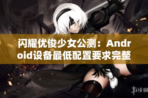 闪耀优俊少女公测：Android设备最低配置要求完整解析