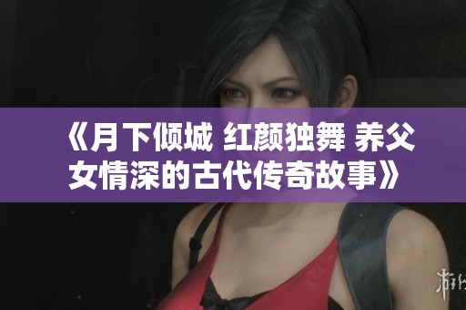 《月下倾城 红颜独舞 养父女情深的古代传奇故事》