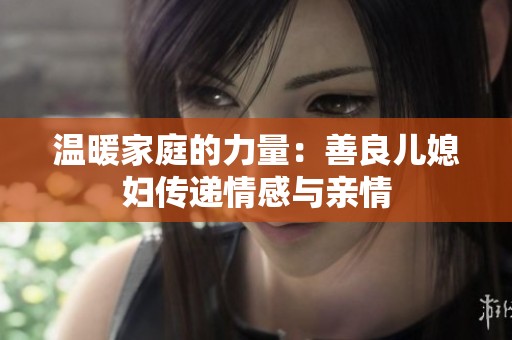 温暖家庭的力量：善良儿媳妇传递情感与亲情
