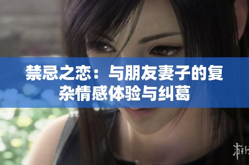 禁忌之恋：与朋友妻子的复杂情感体验与纠葛