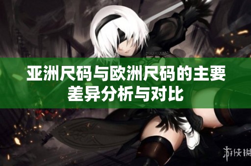 亚洲尺码与欧洲尺码的主要差异分析与对比