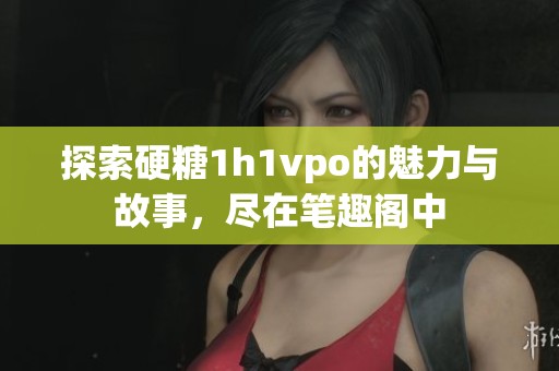 探索硬糖1h1vpo的魅力与故事，尽在笔趣阁中