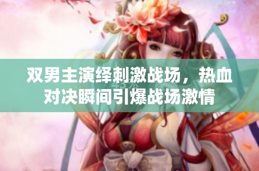双男主演绎刺激战场，热血对决瞬间引爆战场激情
