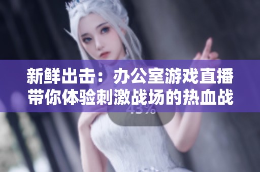 新鲜出击：办公室游戏直播带你体验刺激战场的热血战斗