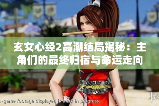 玄女心经2高潮结局揭秘：主角们的最终归宿与命运走向