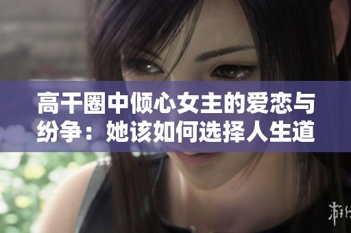 高干圈中倾心女主的爱恋与纷争：她该如何选择人生道路