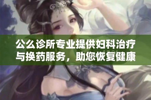 公么诊所专业提供妇科治疗与换药服务，助您恢复健康