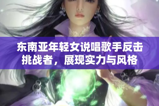 东南亚年轻女说唱歌手反击挑战者，展现实力与风格