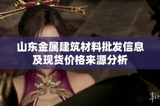 山东金属建筑材料批发信息及现货价格来源分析