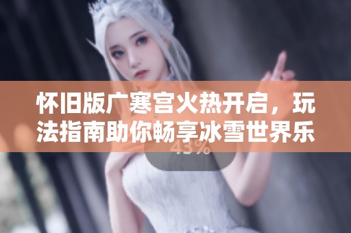 怀旧版广寒宫火热开启，玩法指南助你畅享冰雪世界乐趣