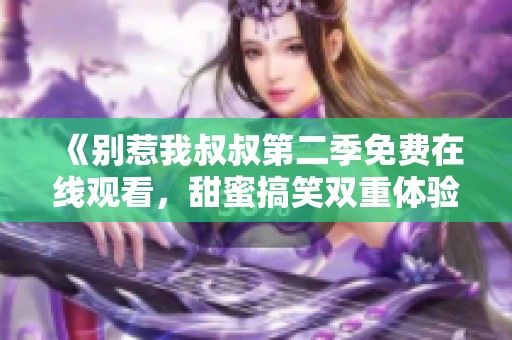 《别惹我叔叔第二季免费在线观看，甜蜜搞笑双重体验》