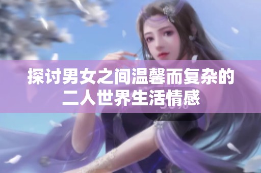 探讨男女之间温馨而复杂的二人世界生活情感