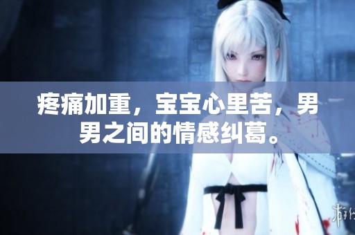疼痛加重，宝宝心里苦，男男之间的情感纠葛。