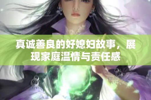 真诚善良的好媳妇故事，展现家庭温情与责任感