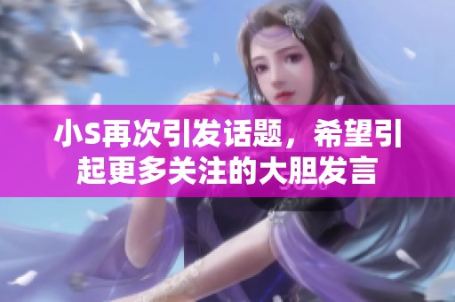 小S再次引发话题，希望引起更多关注的大胆发言