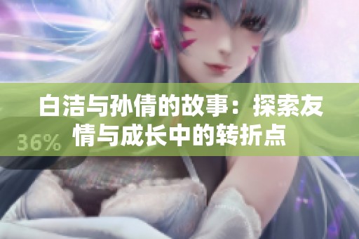 白洁与孙倩的故事：探索友情与成长中的转折点